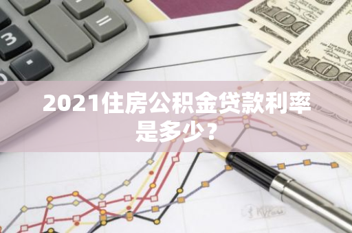 2021住房公积金贷款利率是多少？