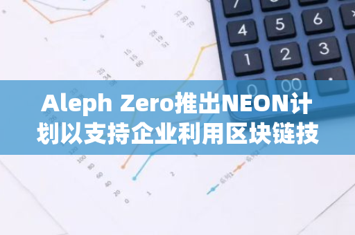 Aleph Zero推出NEON计划以支持企业利用区块链技术