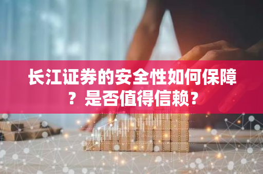 长江证券的安全性如何保障？是否值得信赖？