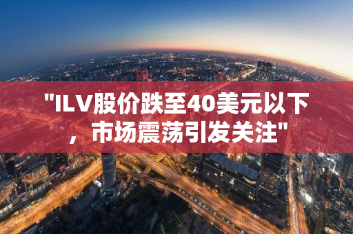 "ILV股价跌至40美元以下，市场震荡引发关注"