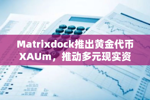 Matrixdock推出黄金代币XAUm，推动多元现实资产链上化进程