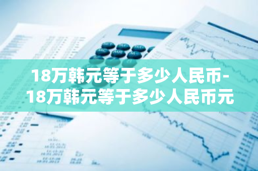 18万韩元等于多少人民币-18万韩元等于多少人民币元