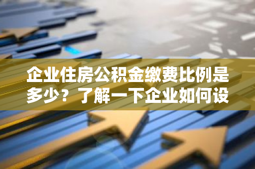 企业住房公积金缴费比例是多少？了解一下企业如何设置公积金比例？