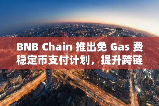 BNB Chain 推出免 Gas 费稳定币支付计划，提升跨链流动性