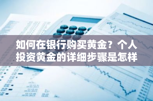 如何在银行购买黄金？个人投资黄金的详细步骤是怎样的？