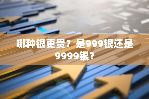 哪种银更贵？是999银还是9999银？