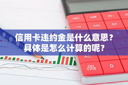 信用卡违约金是什么意思？具体是怎么计算的呢？