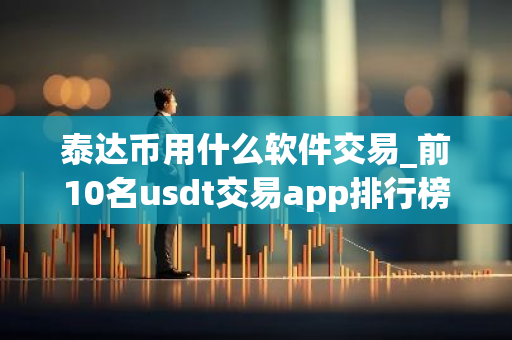 泰达币用什么软件交易_前10名usdt交易app排行榜