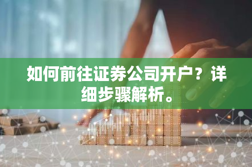 如何前往证券公司开户？详细步骤解析。