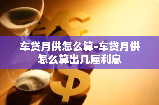 车贷月供怎么算-车贷月供怎么算出几厘利息