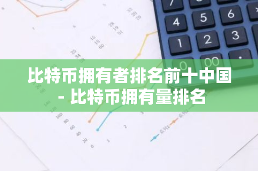 比特币拥有者排名前十中国 - 比特币拥有量排名