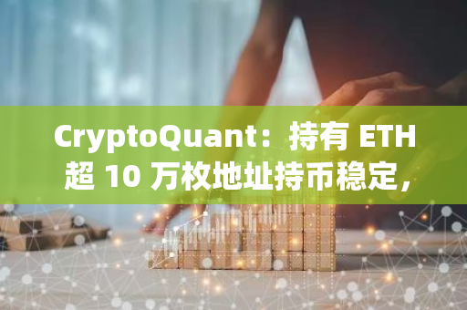 CryptoQuant：持有 ETH 超 10 万枚地址持币稳定，持有 100 枚至 1000 枚地址正稳步出售