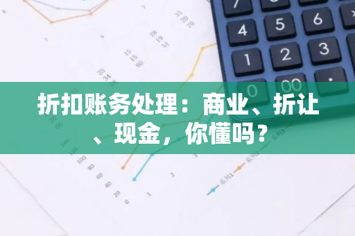 折扣账务处理：商业、折让、现金，你懂吗？