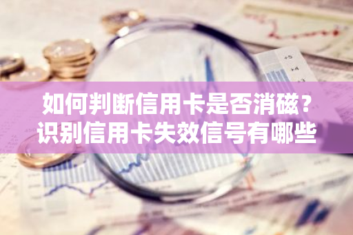 如何判断信用卡是否消磁？识别信用卡失效信号有哪些？