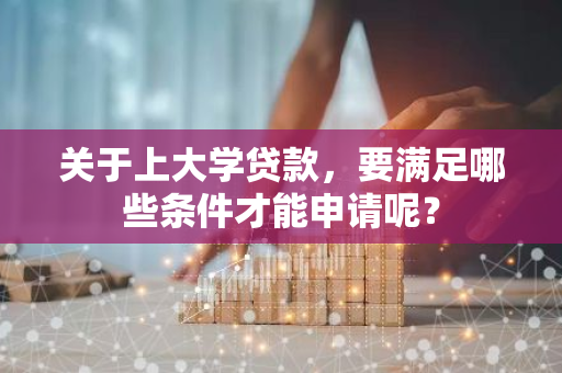 关于上大学贷款，要满足哪些条件才能申请呢？