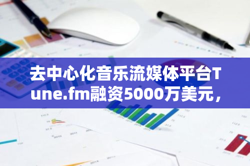 去中心化音乐流媒体平台Tune.fm融资5000万美元，Animoca Brands等参投