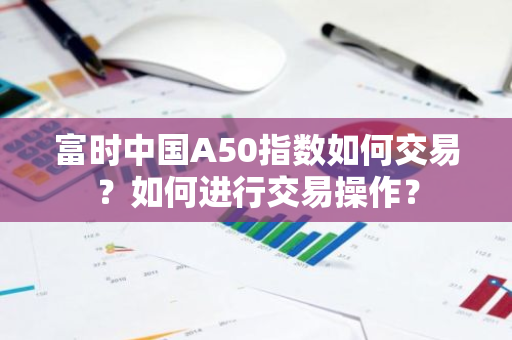 富时中国A50指数如何交易？如何进行交易操作？