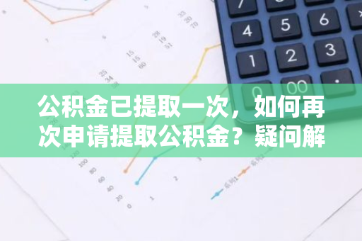 公积金已提取一次，如何再次申请提取公积金？疑问解答。