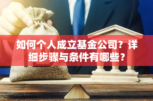 如何个人成立基金公司？详细步骤与条件有哪些？