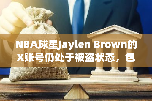 NBA球星Jaylen Brown的X账号仍处于被盗状态，包含大量虚假代币信息