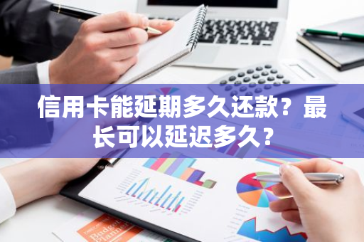 信用卡能延期多久还款？最长可以延迟多久？