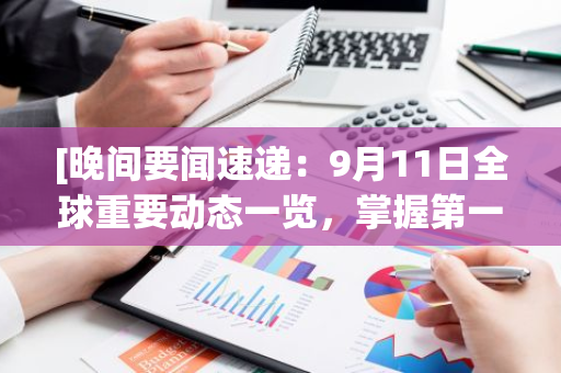 [晚间要闻速递：9月11日全球重要动态一览，掌握第一手资讯]