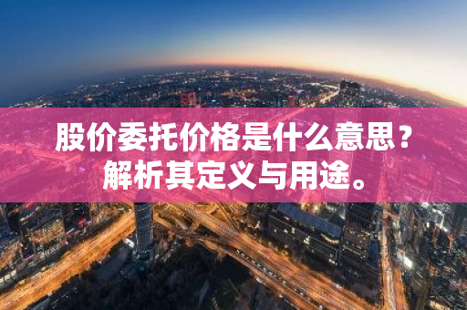 股价委托价格是什么意思？解析其定义与用途。