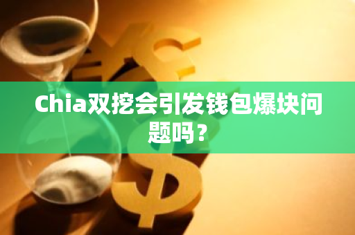 Chia双挖会引发钱包爆块问题吗？