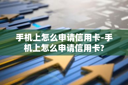 手机上怎么申请信用卡-手机上怎么申请信用卡?