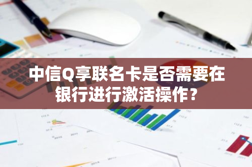 中信Q享联名卡是否需要在银行进行激活操作？