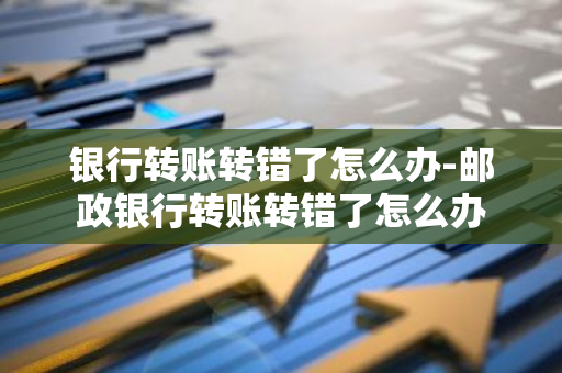 银行转账转错了怎么办-邮政银行转账转错了怎么办