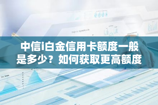 中信i白金信用卡额度一般是多少？如何获取更高额度？