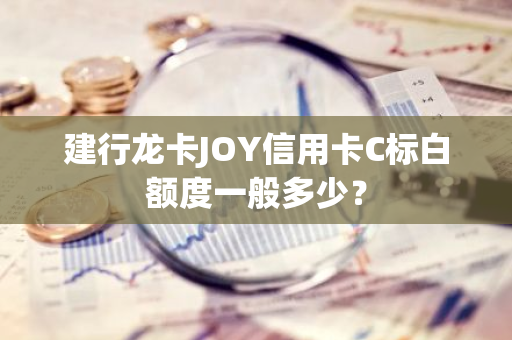 建行龙卡JOY信用卡C标白额度一般多少？