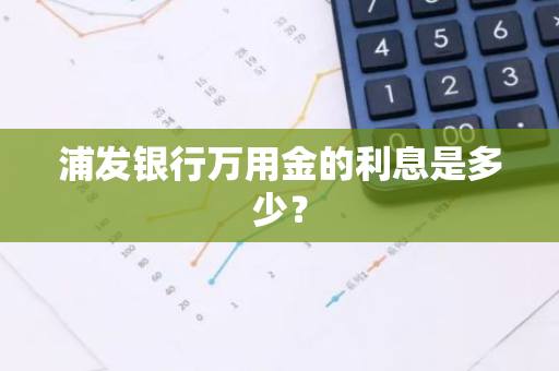 浦发银行万用金的利息是多少？