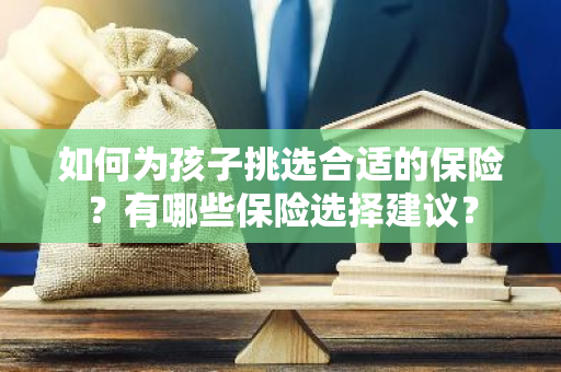 如何为孩子挑选合适的保险？有哪些保险选择建议？