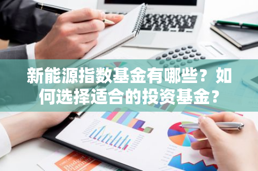 新能源指数基金有哪些？如何选择适合的投资基金？