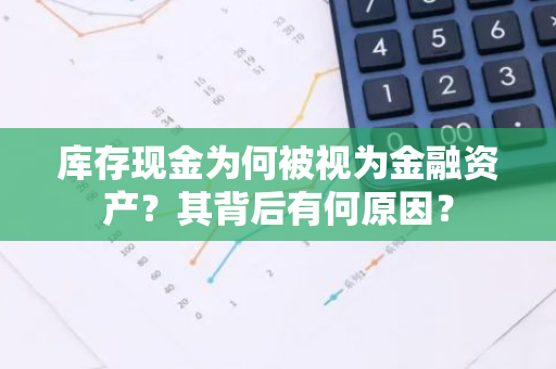 库存现金为何被视为金融资产？其背后有何原因？