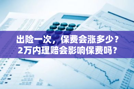 出险一次，保费会涨多少？2万内理赔会影响保费吗？