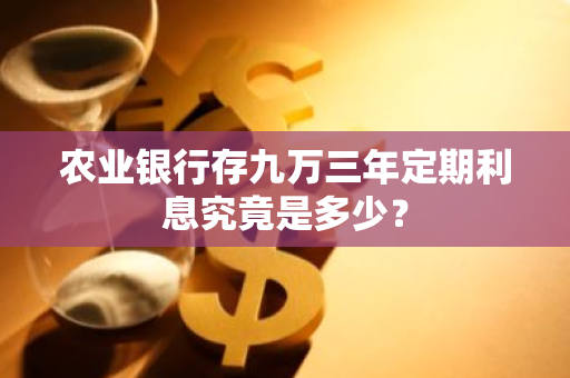 农业银行存九万三年定期利息究竟是多少？