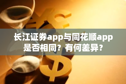 长江证券app与同花顺app是否相同？有何差异？