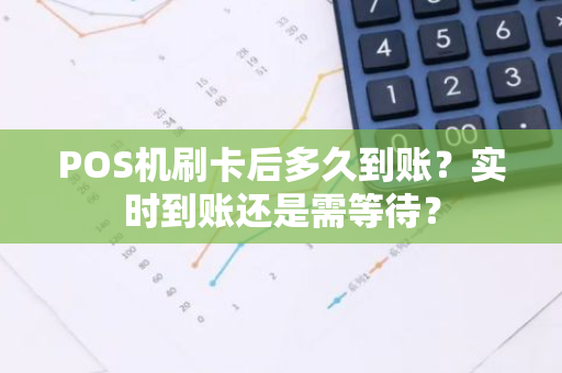 POS机刷卡后多久到账？实时到账还是需等待？