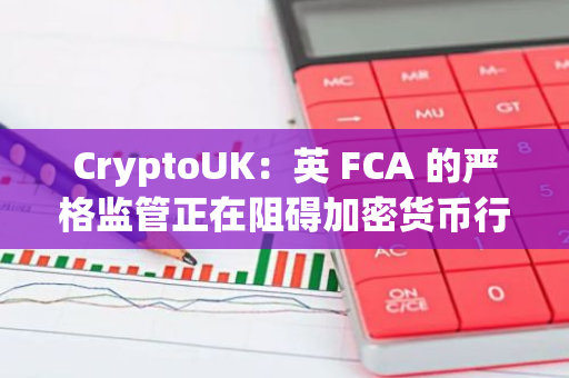 CryptoUK：英 FCA 的严格监管正在阻碍加密货币行业发展