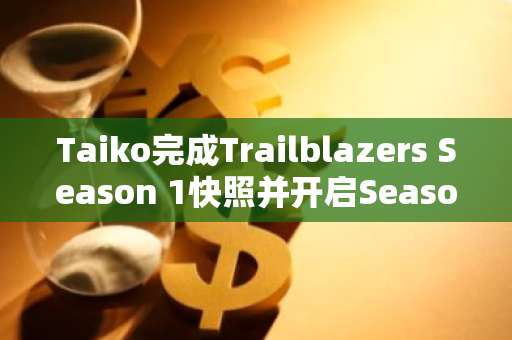 Taiko完成Trailblazers Season 1快照并开启Season 2，提供600万枚TAIKO