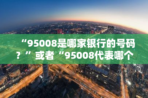 “95008是哪家银行的号码？”或者“95008代表哪个银行？”