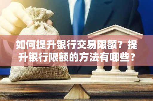 如何提升银行交易限额？提升银行限额的方法有哪些？