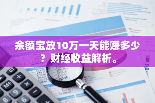 余额宝放10万一天能赚多少？财经收益解析。