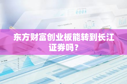 东方财富创业板能转到长江证券吗？