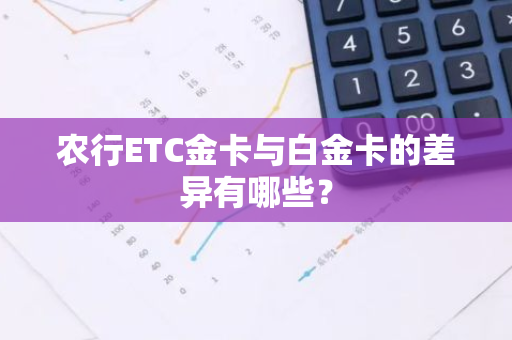 农行ETC金卡与白金卡的差异有哪些？