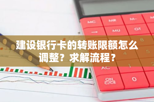 建设银行卡的转账限额怎么调整？求解流程？