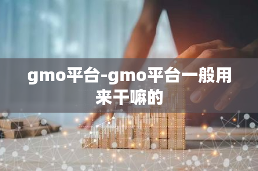 gmo平台-gmo平台一般用来干嘛的